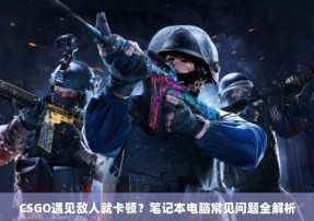 CSGO遇见敌人就卡顿？笔记本电脑常见问题全解析