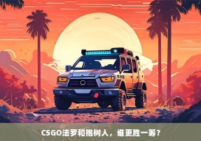 CSGO法罗和抱树人，谁更胜一筹？