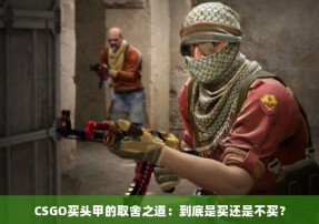 CSGO买头甲的取舍之道：到底是买还是不买？