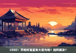 CSGO：开枪时准星变大是为啥？如何解决？