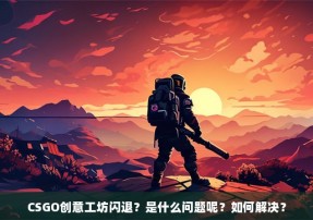 CSGO创意工坊闪退？是什么问题呢？如何解决？