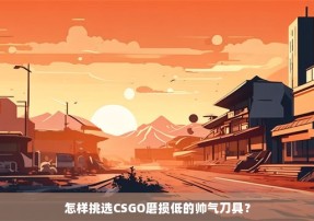 怎样挑选CSGO磨损低的帅气刀具？