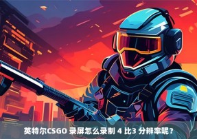 英特尔CSGO 录屏怎么录制 4 比3 分辨率呢？