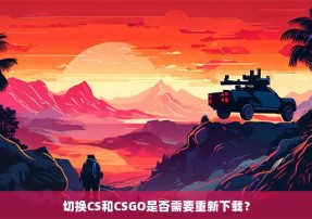 切换CS和CSGO是否需要重新下载？