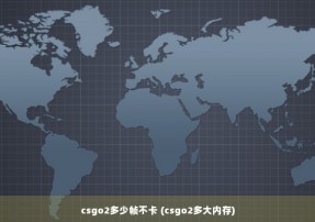 csgo2多少帧不卡 (csgo2多大内存)