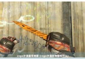 csgo沙漠最早地图 (csgo沙漠灰地图叫什么)