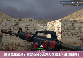 揭秘竞技战场：谁是CSGO北方大区霸主？战况如何？