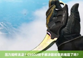 压力如何消退？CSGO2终于解决困扰你的难题了吗？