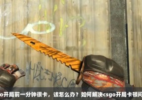 csgo开局前一分钟很卡，该怎么办？如何解决csgo开局卡顿问题？