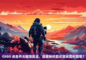 CSGO 点击开火键没反应，是鼠标问题还是设置问题呢？