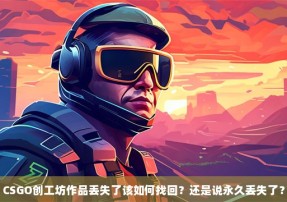 CSGO创工坊作品丢失了该如何找回？还是说永久丢失了？