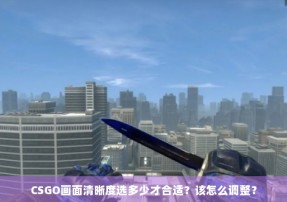 CSGO画面清晰度选多少才合适？该怎么调整？