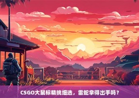 CSGO大鼠标精挑细选，雷蛇拿得出手吗？