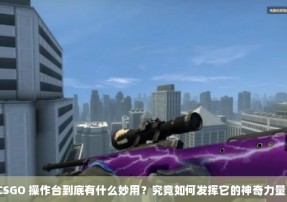 CSGO 操作台到底有什么妙用？究竟如何发挥它的神奇力量？