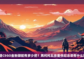 想知道CSGO金粉肆蛇有多少把？再问问五杀重伤纪念章有什么区别？