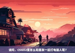 请问，CSGO2里怎么和朋友一起打电脑人呢？