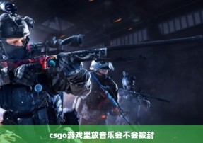 csgo游戏里放音乐会不会被封