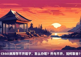 CSGO满库存不开箱子，怎么办呢？开与不开，如何取舍？