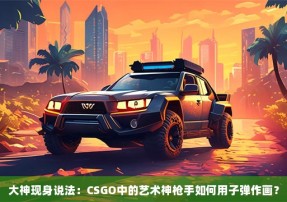 大神现身说法：CSGO中的艺术神枪手如何用子弹作画？