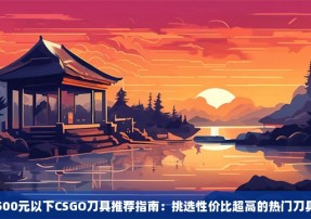 500元以下CSGO刀具推荐指南：挑选性价比超高的热门刀具