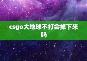 csgo大地球不打会掉下来吗