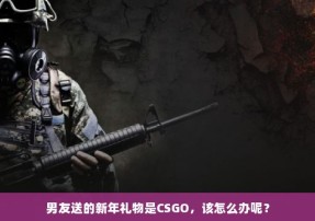 男友送的新年礼物是CSGO，该怎么办呢？