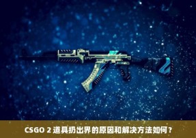 CSGO 2 道具扔出界的原因和解决方法如何？