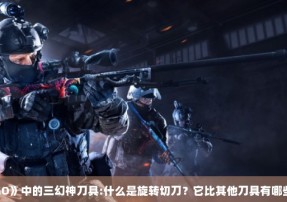 《CSGO》中的三幻神刀具:什么是旋转切刀？它比其他刀具有哪些优势？