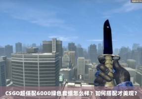 CSGO超低配6000绿色套组怎么样？如何搭配才美观？