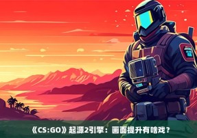《CS:GO》起源2引擎：画面提升有啥戏？
