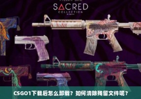 CSGO1下载后怎么卸载？如何清除残留文件呢？