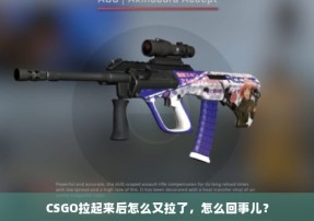 CSGO拉起来后怎么又拉了，怎么回事儿？