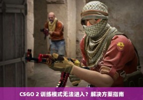 CSGO 2 训练模式无法进入？解决方案指南