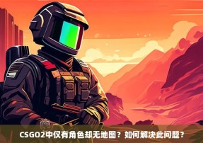 CSGO2中仅有角色却无地图？如何解决此问题？