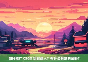 如何推广 CSGO 钥匙商人？有什么有效的策略？