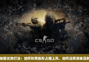 CSGO地图优势打法：如何利用地形占据上风，如何运用策略压制对手？