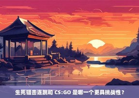 生死狙击连跳和 CS:GO 是哪一个更具挑战性？