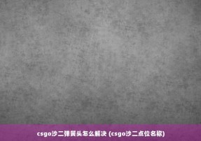 csgo沙二弹簧头怎么解决 (csgo沙二点位名称)