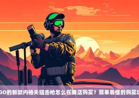 CSGO的新款内格夫狙击枪怎么在商店购买？简单易懂的购买攻略