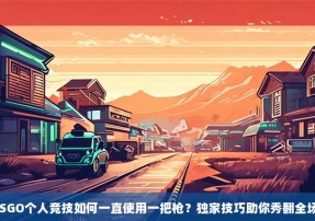 CSGO个人竞技如何一直使用一把枪？独家技巧助你秀翻全场！