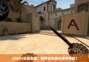 CSGO2设置地图：如何优化提升游戏体验？