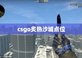 csgo炙热沙城点位