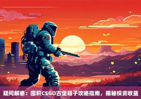 疑问解惑：囤积CSGO古堡箱子攻略指南，揭秘投资收益