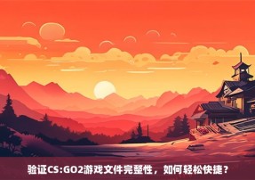 验证CS:GO2游戏文件完整性，如何轻松快捷？