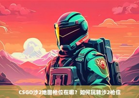 CSGO沙2地图枪位在哪？如何玩转沙2枪位