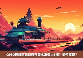 CSGO国服阿陈能否带领水友登上S版？如何实现？