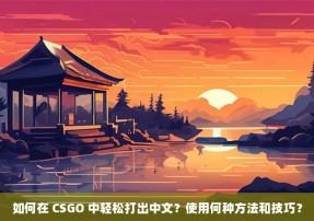 如何在 CSGO 中轻松打出中文？使用何种方法和技巧？