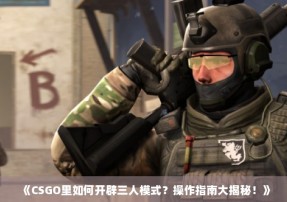 《CSGO里如何开辟三人模式？操作指南大揭秘！》