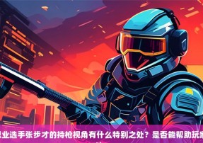 CSGO职业选手张步才的持枪视角有什么特别之处？是否能帮助玩家提高枪法？