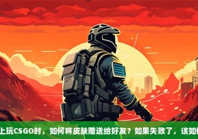 在手机上玩CSGO时，如何将皮肤赠送给好友？如果失败了，该如何解决？